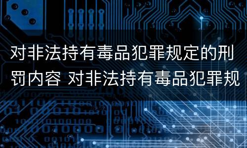 对非法持有毒品犯罪规定的刑罚内容 对非法持有毒品犯罪规定的刑罚内容是