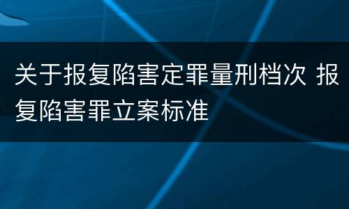 关于报复陷害定罪量刑档次 报复陷害罪立案标准