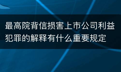 最高院背信损害上市公司利益犯罪的解释有什么重要规定