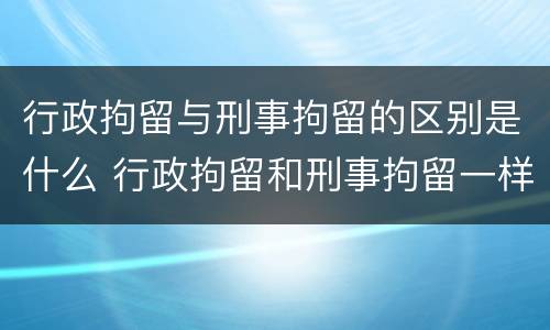 行政拘留与刑事拘留的区别是什么 行政拘留和刑事拘留一样吗?