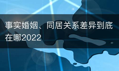 事实婚姻、同居关系差异到底在哪2022