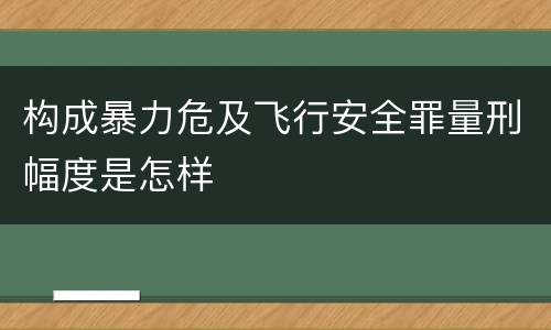 构成暴力危及飞行安全罪量刑幅度是怎样