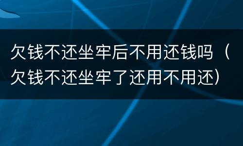 欠钱不还坐牢后不用还钱吗（欠钱不还坐牢了还用不用还）