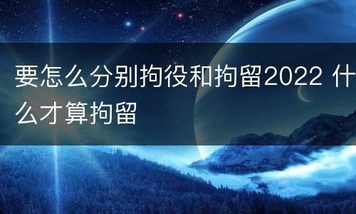 要怎么分别拘役和拘留2022 什么才算拘留