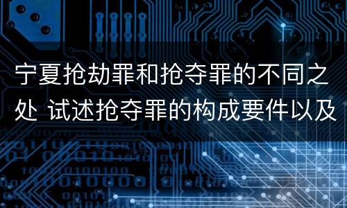 宁夏抢劫罪和抢夺罪的不同之处 试述抢夺罪的构成要件以及与抢劫罪的区别