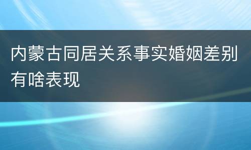 内蒙古同居关系事实婚姻差别有啥表现