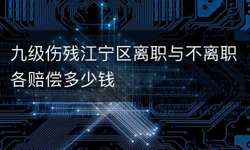 九级伤残江宁区离职与不离职各赔偿多少钱