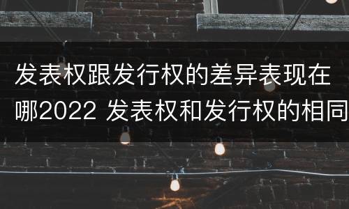 发表权跟发行权的差异表现在哪2022 发表权和发行权的相同点