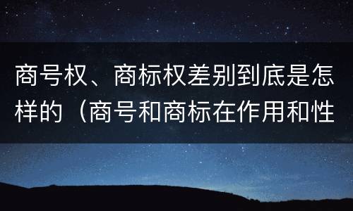 商号权、商标权差别到底是怎样的（商号和商标在作用和性质上有较大区别）