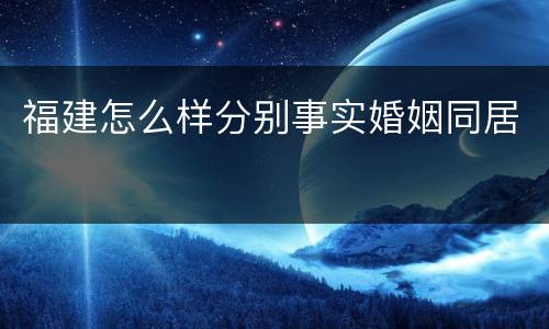 福建怎么样分别事实婚姻同居