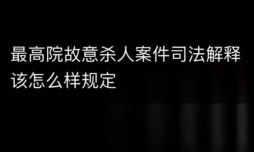 最高院故意杀人案件司法解释该怎么样规定