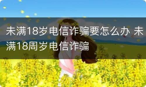 未满18岁电信诈骗要怎么办 未满18周岁电信诈骗