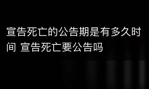 宣告死亡的公告期是有多久时间 宣告死亡要公告吗