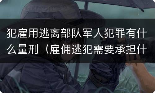 犯雇用逃离部队军人犯罪有什么量刑（雇佣逃犯需要承担什么责任）