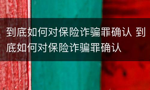 到底如何对保险诈骗罪确认 到底如何对保险诈骗罪确认