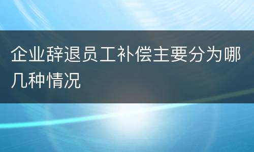 企业辞退员工补偿主要分为哪几种情况