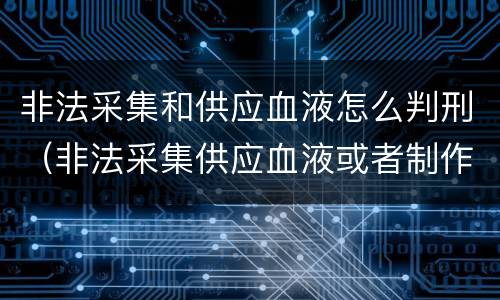 非法采集和供应血液怎么判刑（非法采集供应血液或者制作供应血液制品罪的刑事责任）