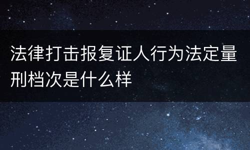 法律打击报复证人行为法定量刑档次是什么样