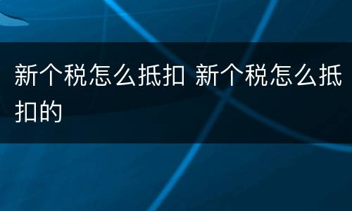 新个税怎么抵扣 新个税怎么抵扣的