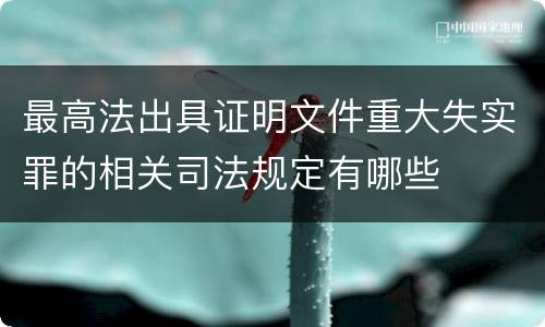 最高法出具证明文件重大失实罪的相关司法规定有哪些