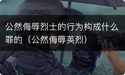 公然侮辱烈士的行为构成什么罪的（公然侮辱英烈）