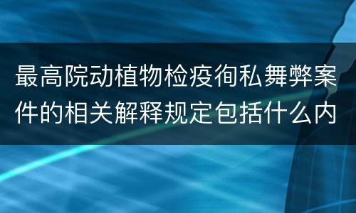 最高院动植物检疫徇私舞弊案件的相关解释规定包括什么内容