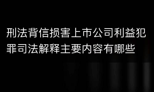 刑法背信损害上市公司利益犯罪司法解释主要内容有哪些