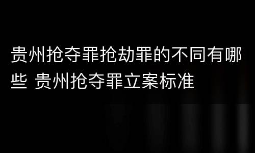 贵州抢夺罪抢劫罪的不同有哪些 贵州抢夺罪立案标准