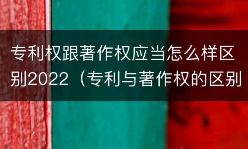 专利权跟著作权应当怎么样区别2022（专利与著作权的区别）