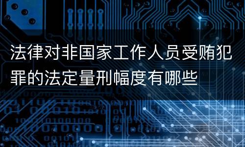 法律对非国家工作人员受贿犯罪的法定量刑幅度有哪些