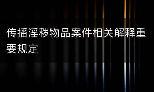 传播淫秽物品案件相关解释重要规定