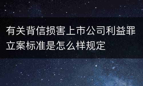 有关背信损害上市公司利益罪立案标准是怎么样规定