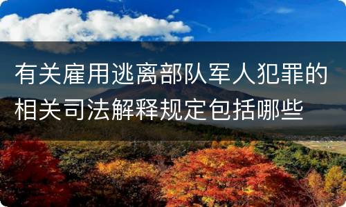 有关雇用逃离部队军人犯罪的相关司法解释规定包括哪些