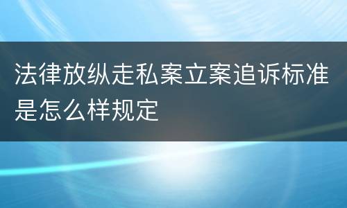 法律放纵走私案立案追诉标准是怎么样规定