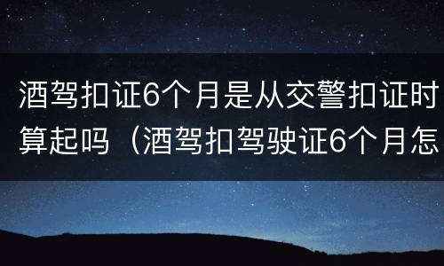 酒驾扣证6个月是从交警扣证时算起吗（酒驾扣驾驶证6个月怎么办）