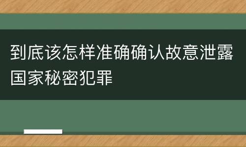 到底该怎样准确确认故意泄露国家秘密犯罪