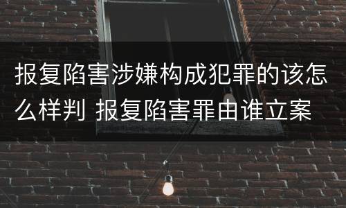 报复陷害涉嫌构成犯罪的该怎么样判 报复陷害罪由谁立案