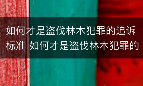 如何才是盗伐林木犯罪的追诉标准 如何才是盗伐林木犯罪的追诉标准呢