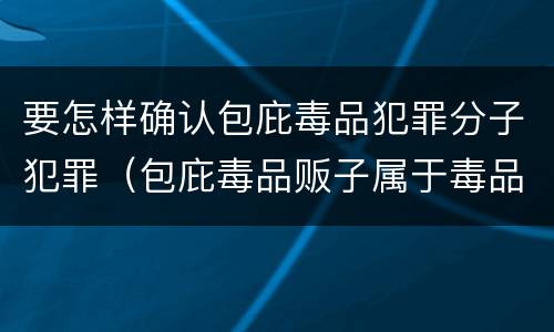 要怎样确认包庇毒品犯罪分子犯罪（包庇毒品贩子属于毒品犯罪吗）