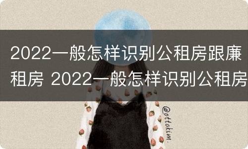 2022一般怎样识别公租房跟廉租房 2022一般怎样识别公租房跟廉租房的区别