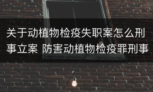 关于动植物检疫失职案怎么刑事立案 防害动植物检疫罪刑事拘留会被判刑吗