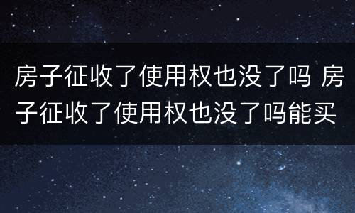 房子征收了使用权也没了吗 房子征收了使用权也没了吗能买吗