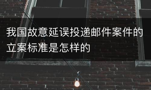 我国故意延误投递邮件案件的立案标准是怎样的