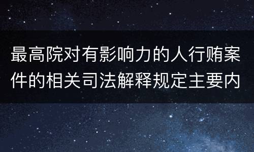 最高院对有影响力的人行贿案件的相关司法解释规定主要内容包括什么