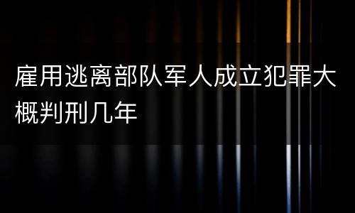 雇用逃离部队军人成立犯罪大概判刑几年