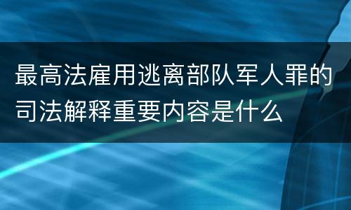 最高法雇用逃离部队军人罪的司法解释重要内容是什么