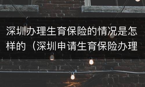 深圳办理生育保险的情况是怎样的（深圳申请生育保险办理流程）