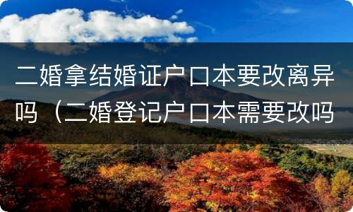 二婚拿结婚证户口本要改离异吗（二婚登记户口本需要改吗）