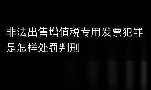 非法出售增值税专用发票犯罪是怎样处罚判刑