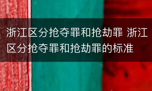 浙江区分抢夺罪和抢劫罪 浙江区分抢夺罪和抢劫罪的标准